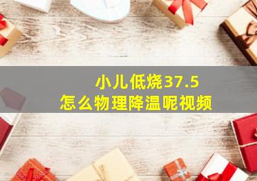 小儿低烧37.5怎么物理降温呢视频