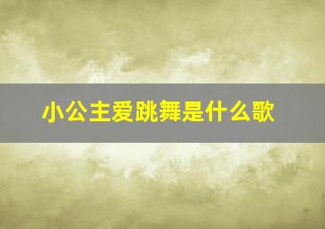 小公主爱跳舞是什么歌