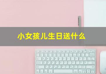 小女孩儿生日送什么