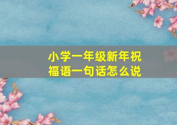 小学一年级新年祝福语一句话怎么说