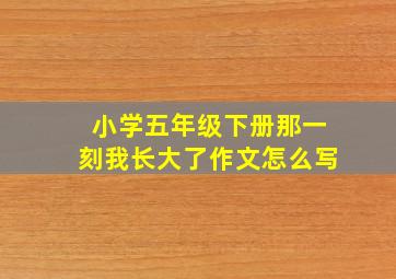 小学五年级下册那一刻我长大了作文怎么写