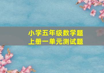 小学五年级数学题上册一单元测试题