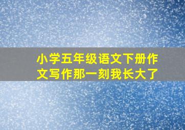 小学五年级语文下册作文写作那一刻我长大了