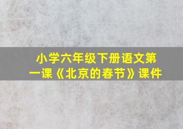 小学六年级下册语文第一课《北京的春节》课件