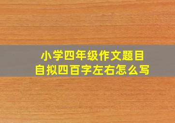 小学四年级作文题目自拟四百字左右怎么写