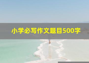 小学必写作文题目500字