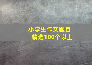 小学生作文题目精选100个以上