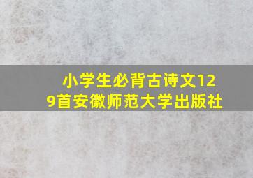 小学生必背古诗文129首安徽师范大学出版社