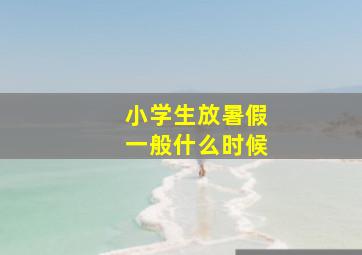 小学生放暑假一般什么时候