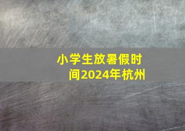 小学生放暑假时间2024年杭州