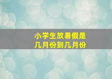 小学生放暑假是几月份到几月份