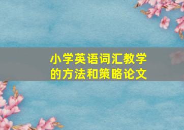 小学英语词汇教学的方法和策略论文