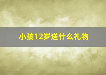 小孩12岁送什么礼物