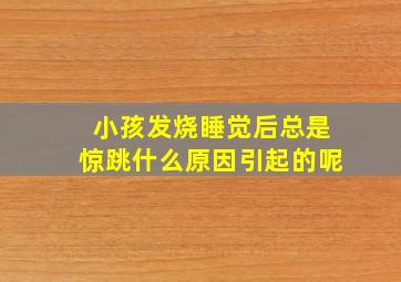 小孩发烧睡觉后总是惊跳什么原因引起的呢