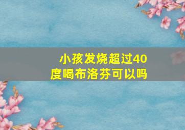 小孩发烧超过40度喝布洛芬可以吗