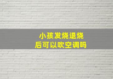 小孩发烧退烧后可以吹空调吗