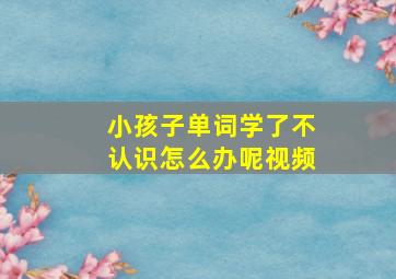 小孩子单词学了不认识怎么办呢视频