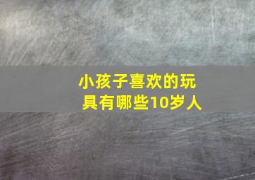 小孩子喜欢的玩具有哪些10岁人