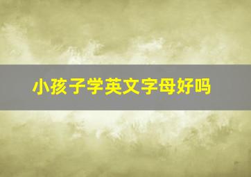 小孩子学英文字母好吗