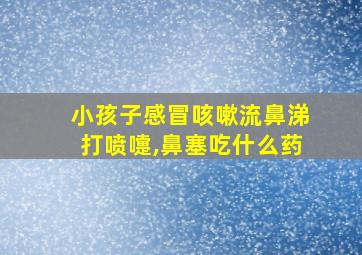 小孩子感冒咳嗽流鼻涕打喷嚏,鼻塞吃什么药