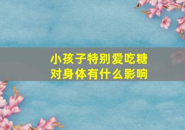 小孩子特别爱吃糖对身体有什么影响