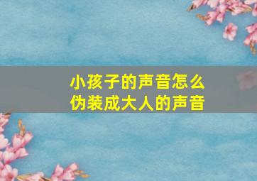 小孩子的声音怎么伪装成大人的声音