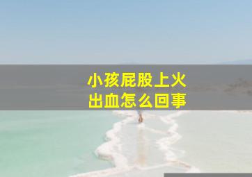 小孩屁股上火出血怎么回事