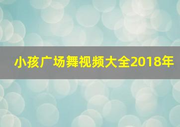 小孩广场舞视频大全2018年