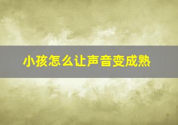 小孩怎么让声音变成熟