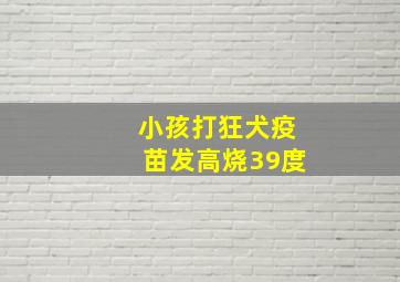 小孩打狂犬疫苗发高烧39度