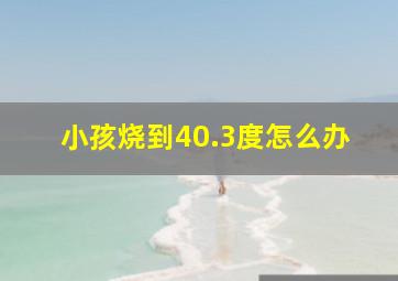 小孩烧到40.3度怎么办