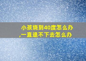 小孩烧到40度怎么办,一直退不下去怎么办