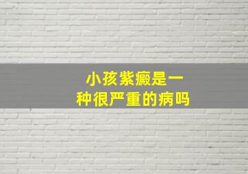 小孩紫癜是一种很严重的病吗