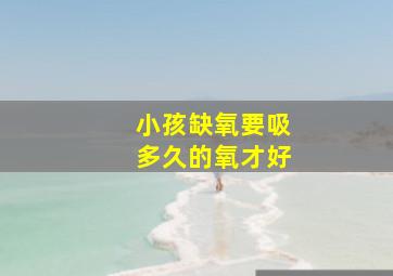 小孩缺氧要吸多久的氧才好