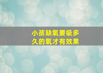 小孩缺氧要吸多久的氧才有效果