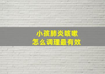 小孩肺炎咳嗽怎么调理最有效