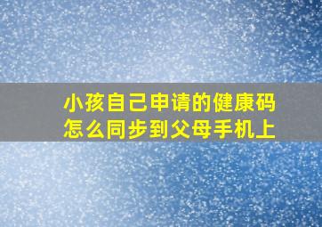 小孩自己申请的健康码怎么同步到父母手机上