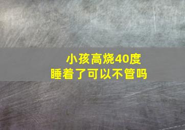 小孩高烧40度睡着了可以不管吗