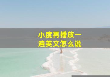 小度再播放一遍英文怎么说