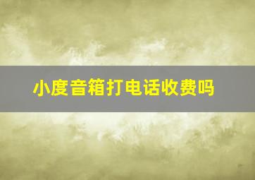 小度音箱打电话收费吗