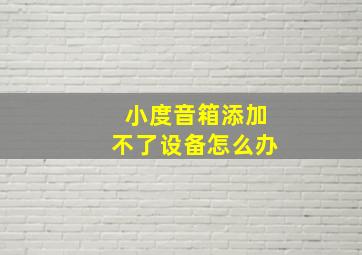 小度音箱添加不了设备怎么办