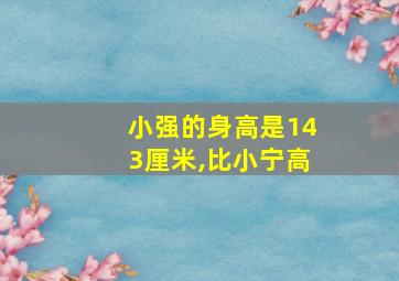 小强的身高是143厘米,比小宁高