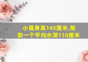 小强身高145厘米,他到一个平均水深110厘米