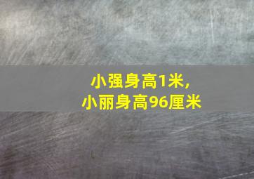 小强身高1米,小丽身高96厘米