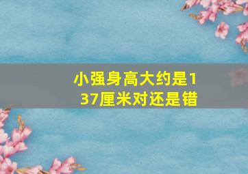 小强身高大约是137厘米对还是错