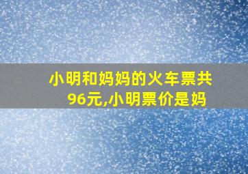 小明和妈妈的火车票共96元,小明票价是妈