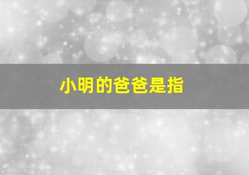 小明的爸爸是指