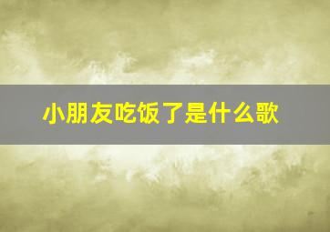 小朋友吃饭了是什么歌