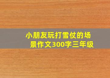 小朋友玩打雪仗的场景作文300字三年级