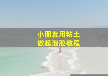 小朋友用粘土做起泡胶教程